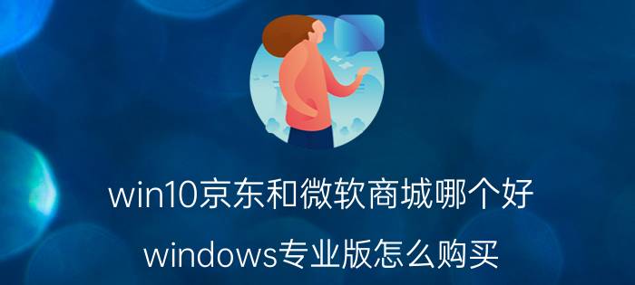 win10京东和微软商城哪个好 windows专业版怎么购买？